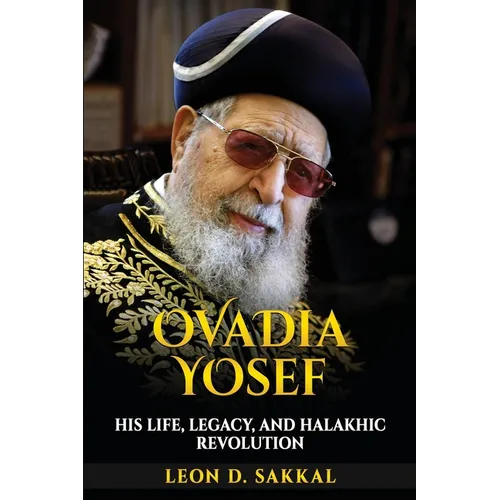 Ovadia Yosef: His Life, Legacy, and Halakhic Revolution