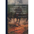 Negroes and Their Treatment in Virginia From 1865 to 1867