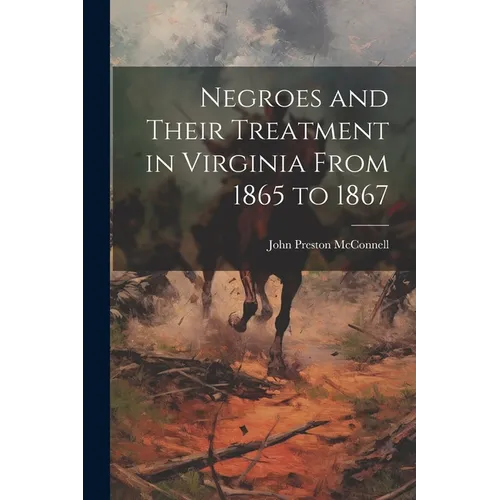 Negroes and Their Treatment in Virginia From 1865 to 1867