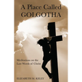 A Place Called Golgotha: Meditations on the Words of Christ