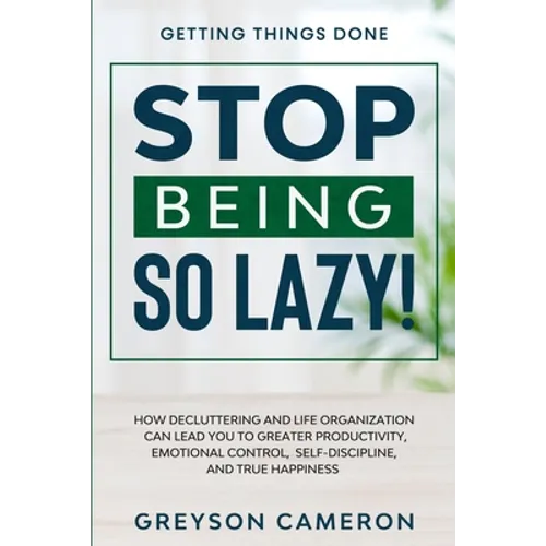 Getting Things Done: STOP BEING SO LAZY! - How Decluttering and Life Organization Can Lead You To Greater Productivity, Emotional Control, Self-Discip