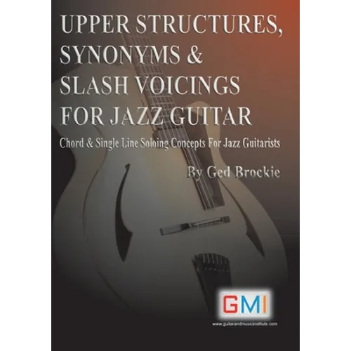 Upper Structures, Synonyms & Slash Voicings for Jazz Guitar: Chord & Single Line Soloing Concepts For Jazz Guitarists