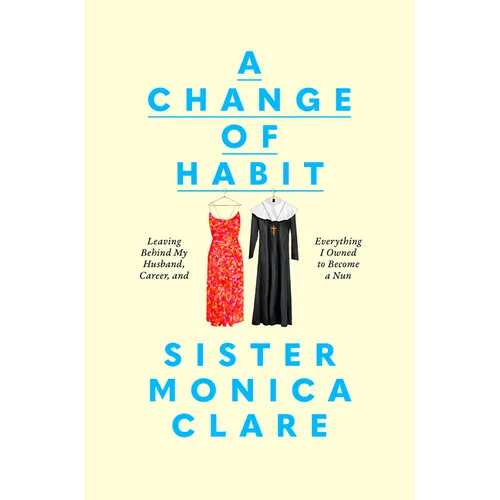 A Change of Habit: Leaving Behind My Husband, Career, and Everything I Owned to Become a Nun