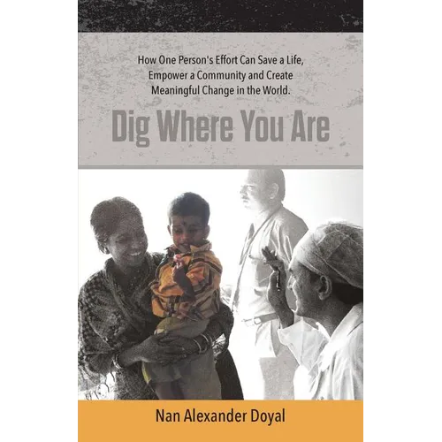Dig Where You Are: How One Person's Effort Can Save a Life, Empower a Community and Create Meaningful Change in the World