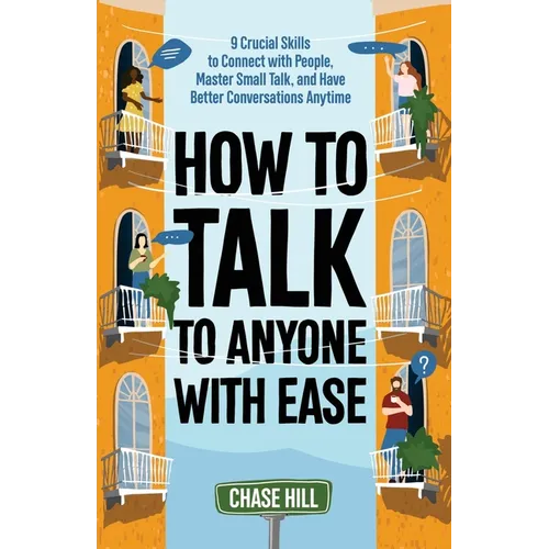 How to Talk to Anyone with Ease: 9 Crucial Skills to Connect with People, Master Small Talk, and Have Better Conversations Anytime