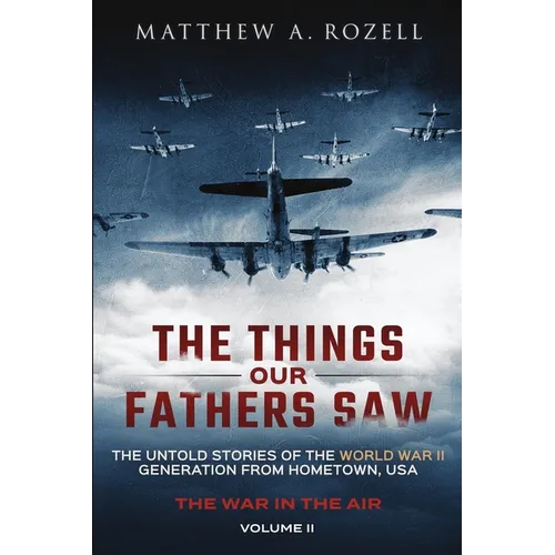 The Things Our Fathers Saw - The War In The Air: The Untold Stories of the World War II Generation from Hometown, USA
