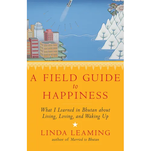 A Field Guide to Happiness: What I Learned in Bhutan about Living, Loving, and Waking Up