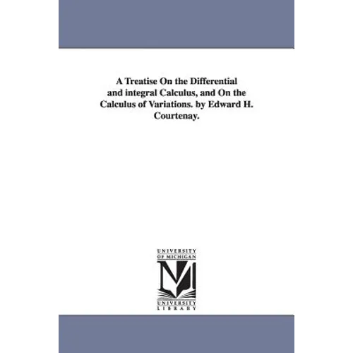 A Treatise On the Differential and integral Calculus, and On the Calculus of Variations. by Edward H. Courtenay.