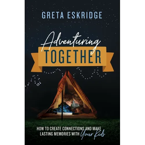 Adventuring Together: How to Create Connections and Make Lasting Memories with Your Kids