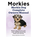 Morkies. Morkie Dog Complete Owners Manual. Morkie dog book for care, costs, feeding, grooming, health and training.