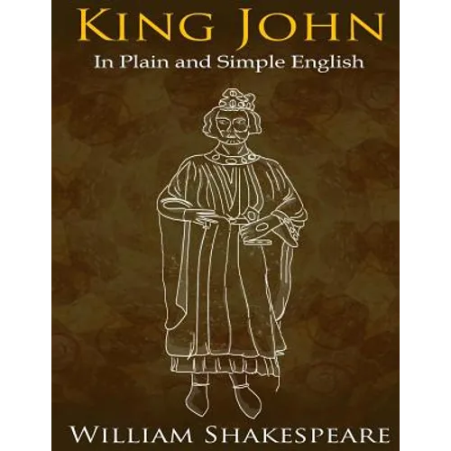 King John In Plain and Simple English: (A Modern Translation and the Original Version)
