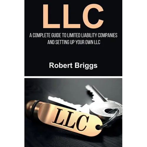 LLC: A Complete Guide To Limited Liability Companies And Setting Up Your Own LLC