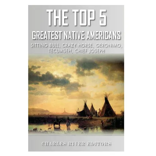 The Top 5 Greatest Native Americans: Sitting Bull, Crazy Horse, Geronimo, Tecumseh, and Chief Joseph
