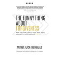The Funny Thing About Forgiveness: What every leader needs to know about improv, culture, and the world's least favorite f word