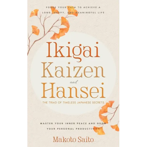 Ikigai, Kaizen & Hansei - The Triad of Timeless Japanese Secrets: [3 in 1] Forge Your Path to Achieve a Long, Happy, and Meaningful Life Master Your I
