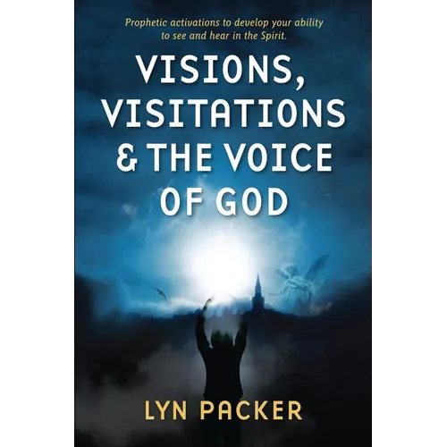 Visions, Visitations and the Voice of God: Prophetic Activations to develop your abiity to see and hear in the Spirit
