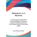 Shakespeare As A Physician: Comprising Every Word Which In Any Way Relates To Medicine, Surgery Or Obstetrics, Found In The Complete Works Of That