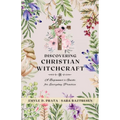 Discovering Christian Witchcraft: A Beginner's Guide for Everyday Practice