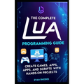 The Complete Lua Programming Guide: Create Games, Apps, and Scripts with Hands-On Projects