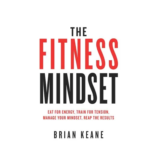 The Fitness Mindset: Eat for energy, Train for tension, Manage your mindset, Reap the results