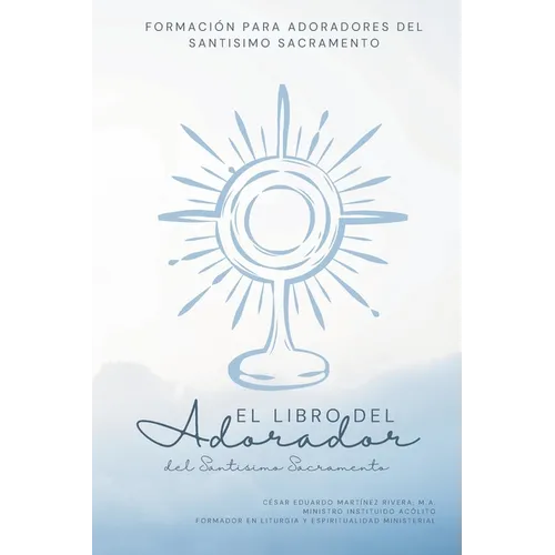 El Libro del Adorador del Santísimo Sacramento: Formación para Adoradores del Santísimo Sacramento