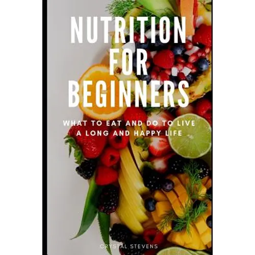 Nutrition for Beginners: What to Eat and Do to Live a Long and Happy Life