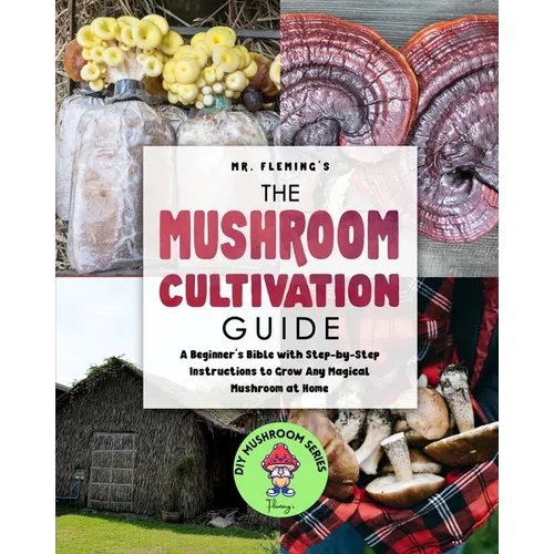 The Mushroom Cultivation Guide: A Beginner's Bible with Step-by-Step Instructions to Grow Any Magical Mushroom at Home
