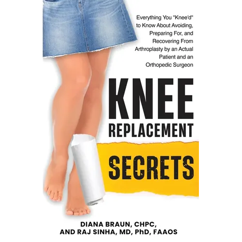 Knee Replacement Secrets: Everything You "Knee'd" to Know About Avoiding, Preparing For, and Recovering From Arthroplasty by an Actual Patient and an