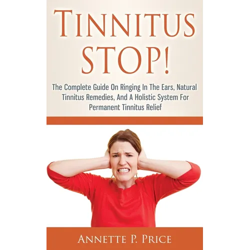 Tinnitus STOP! - The Complete Guide On Ringing In The Ears, Natural Tinnitus Remedies, And A Holistic System For Permanent Tinnitus Relief