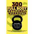 300 Full Body Kettlebell Workouts Book for Men and Women: Big Guide to 150 Kettlebell Exercises & 150 Kettlebell and Bodyweight Exercises with Step-by