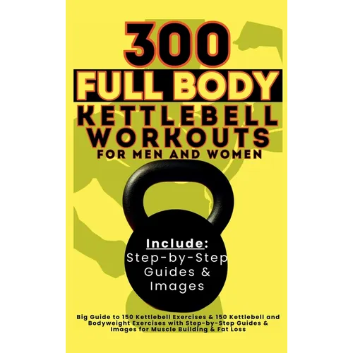 300 Full Body Kettlebell Workouts Book for Men and Women: Big Guide to 150 Kettlebell Exercises & 150 Kettlebell and Bodyweight Exercises with Step-by