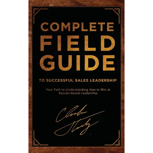 Complete Field Guide to Successful Sales Leadership: Your Path to Understanding How to Win at Results-Based Leadership