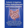 Colonic Irrigation, Colon Hydrotherapy and Colon Cleanses.Includes Facts, Diet, Health Benefits, Weight Loss, Cost, Kits, Procedures, Natural Cleansin