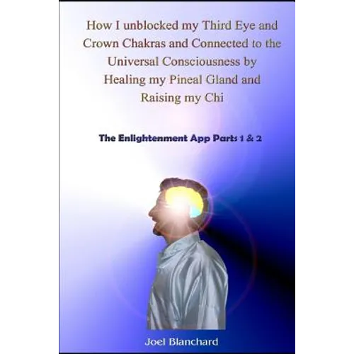 How I Unblocked My Third Eye and Crown Chakras and Connected to the Universal Consciousness by Healing My Pineal Gland and Raising My Chi: The Enlight