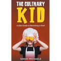 The Culinary Kid: A Kids Guide to Becoming a Chef