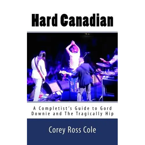 Hard Canadian: A Completist's Guide to Gord Downie and The Tragically Hip