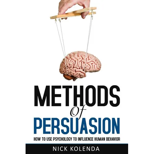 Methods of Persuasion: How to Use Psychology to Influence Human Behavior
