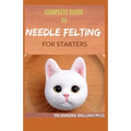 Complete Guide to Needle Felting for Starters: Beginners Guide To Create With Wool