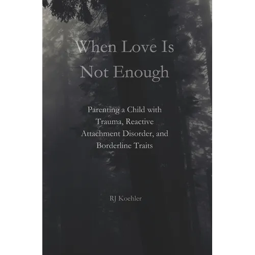When Love Is Not Enough: Parenting a Child with Trauma, Reactive Attachment Disorder and Borderline Traits