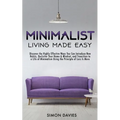 Minimalist Living Made Easy: Discover The Highly Effective Ways You Can Introduce New Habits, Declutter Your Home & Mindset, and Transition to a Life