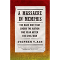 A Massacre in Memphis: The Race Riot That Shook the Nation One Year After the Civil War