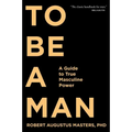 To Be a Man: A Guide to True Masculine Power