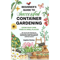 Beginner's Guide to Successful Container Gardening: Grow Your Own Food in Small Places! 25+ Proven DIY Methods for Composting, Companion Planting, See