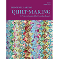 The Gentle Art of Quilt-Making: 15 Projects Inspired by Everyday Beauty
