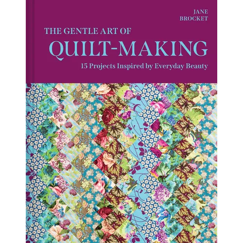 The Gentle Art of Quilt-Making: 15 Projects Inspired by Everyday Beauty
