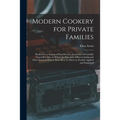 Modern Cookery for Private Families: Reduced to a System of Easy Practice, in a Series of Carefully Tested Receipts, in Which the Principles of Baron