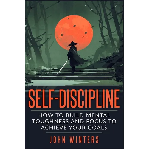 Self-Discipline: How To Build Mental Toughness And Focus To Achieve Your Goals