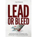 Lead or Bleed: The Proven Guide to Building Local Marketing Funnels and Getting Leads