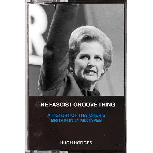 The Fascist Groove Thing: A History of Thatcher's Britain in 21 Mixtapes