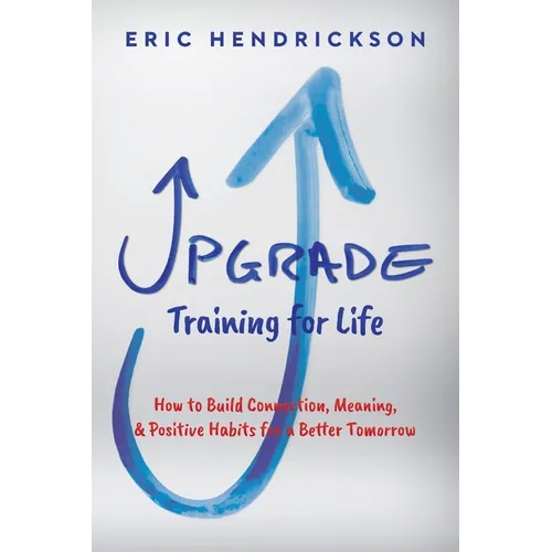 Upgrade Training for Life: How to Build Connection, Meaning, & Positive Habits for a Better Tomorrow